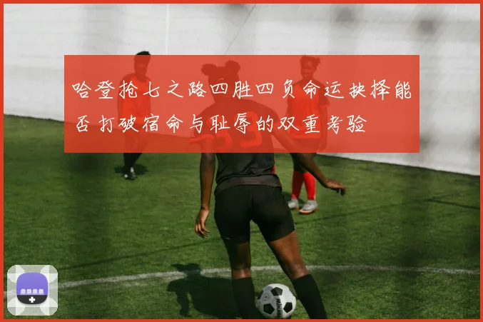 哈登抢七之路四胜四负命运抉择能否打破宿命与耻辱的双重考验