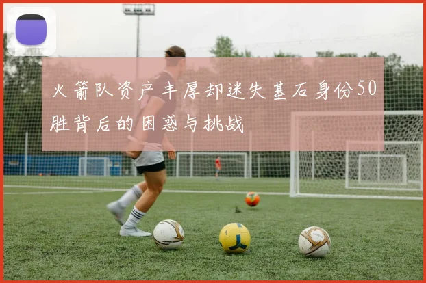 火箭队资产丰厚却迷失基石身份50胜背后的困惑与挑战