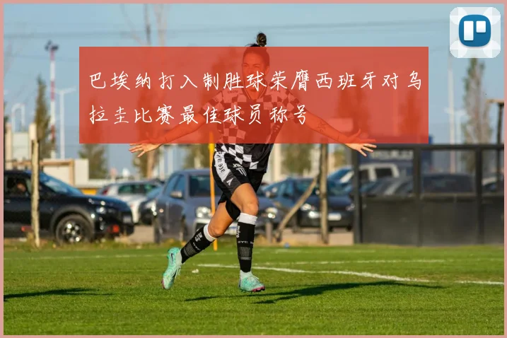 巴埃纳打入制胜球荣膺西班牙对乌拉圭比赛最佳球员称号