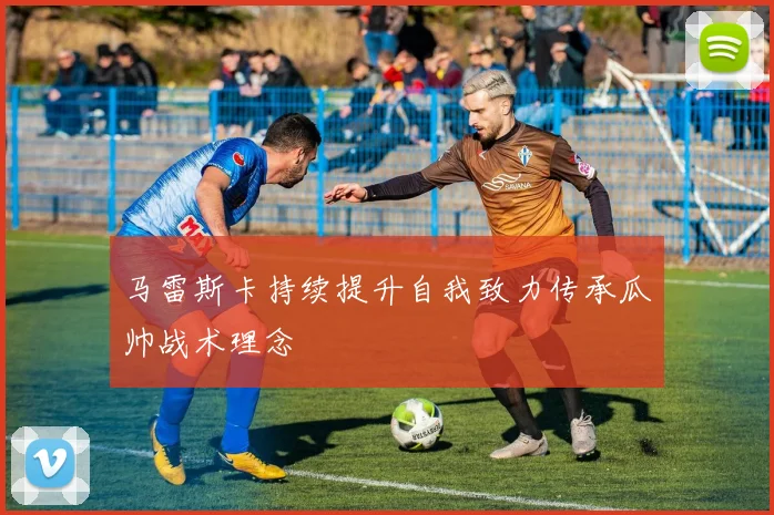 马雷斯卡持续提升自我致力传承瓜帅战术理念