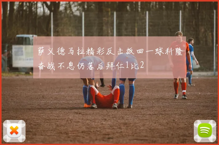 萨义德马拉精彩反击扳回一球科隆奋战不息仍落后拜仁1比2