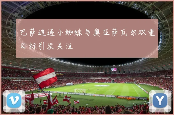 巴萨追逐小蜘蛛与奥亚萨瓦尔双重目标引发关注