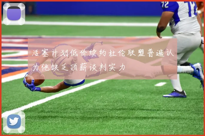 活塞计划低价续约杜伦联盟普遍认为他缺乏顶薪谈判实力