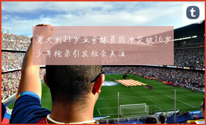 意大利21岁业余球员因冲突被16岁少年枪杀引发社会关注